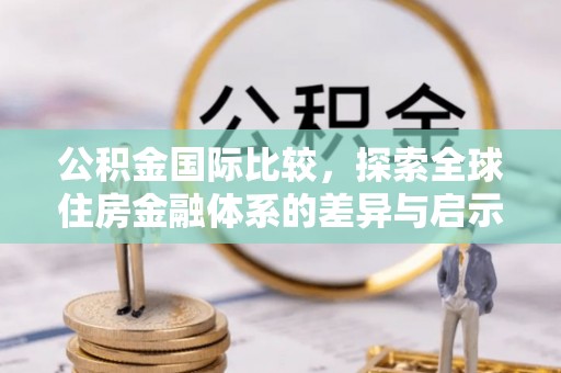 仁化公积金国际比较，探索全球住房金融体系的差异与启示