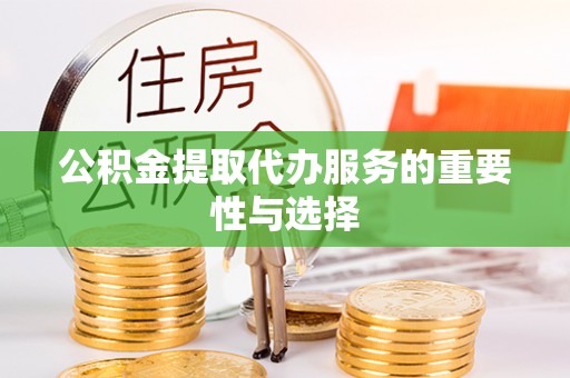 仁化公积金提取代办服务的重要性与选择