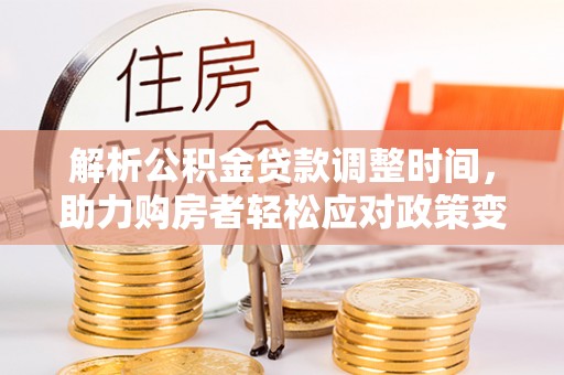 仁化解析公积金贷款调整时间，助力购房者轻松应对政策变化