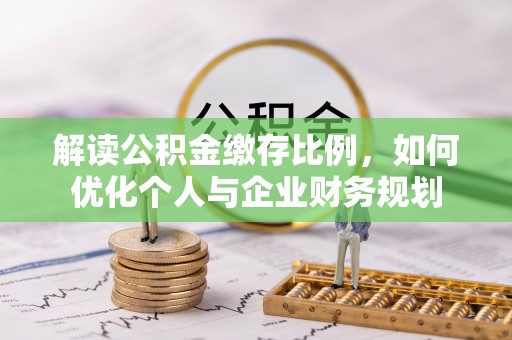 仁化解读公积金缴存比例，如何优化个人与企业财务规划