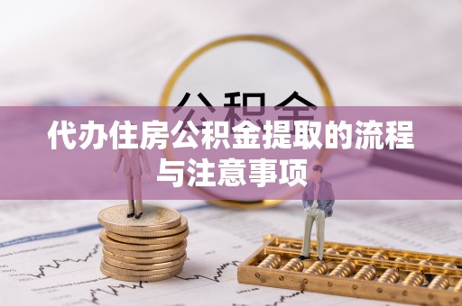 仁化代办住房公积金提取的流程与注意事项