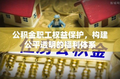 仁化公积金职工权益保护，构建公平透明的福利体系