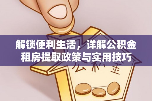 仁化解锁便利生活，详解公积金租房提取政策与实用技巧