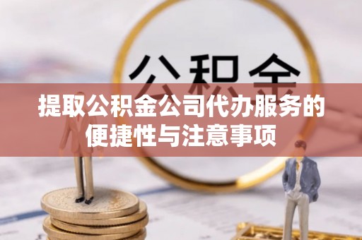仁化提取公积金公司代办服务的便捷性与注意事项