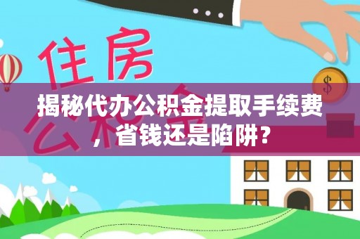 仁化揭秘代办公积金提取手续费，省钱还是陷阱？