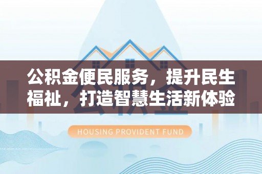 仁化公积金便民服务，提升民生福祉，打造智慧生活新体验