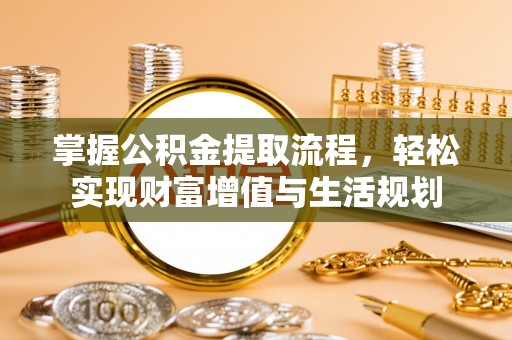 仁化掌握公积金提取流程，轻松实现财富增值与生活规划