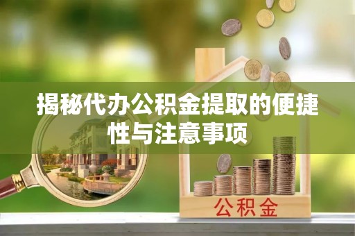仁化揭秘代办公积金提取的便捷性与注意事项