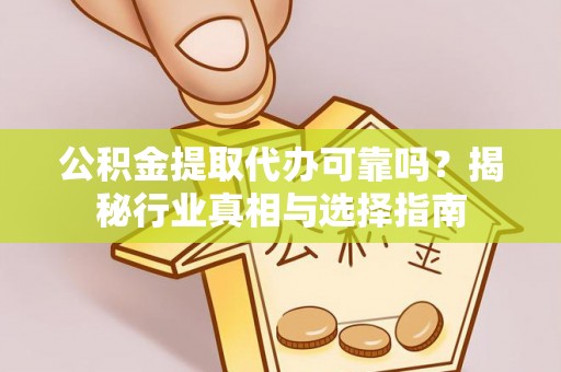 仁化公积金提取代办可靠吗？揭秘行业真相与选择指南