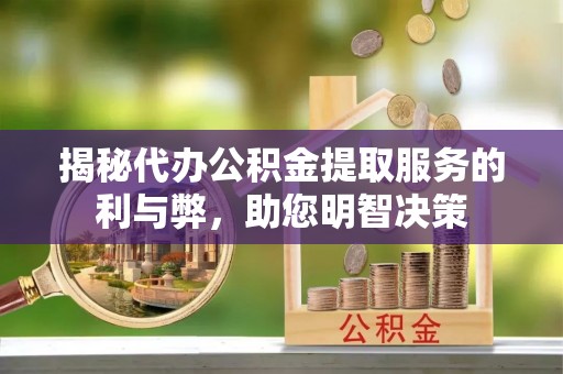 仁化揭秘代办公积金提取服务的利与弊，助您明智决策