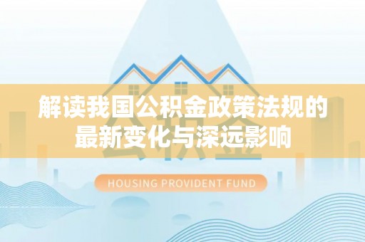 仁化解读我国公积金政策法规的最新变化与深远影响