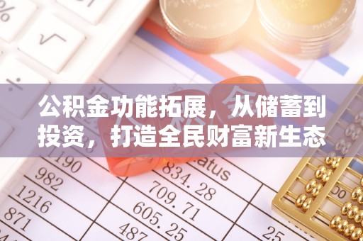 仁化公积金功能拓展，从储蓄到投资，打造全民财富新生态