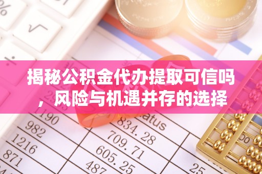 仁化揭秘公积金代办提取可信吗，风险与机遇并存的选择