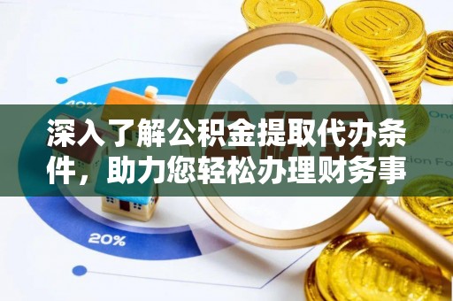 仁化深入了解公积金提取代办条件，助力您轻松办理财务事务