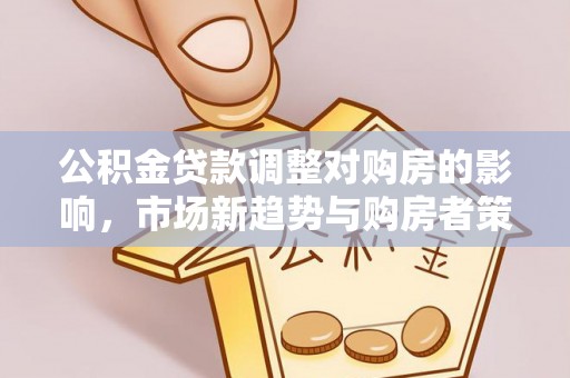 仁化公积金贷款调整对购房的影响，市场新趋势与购房者策略