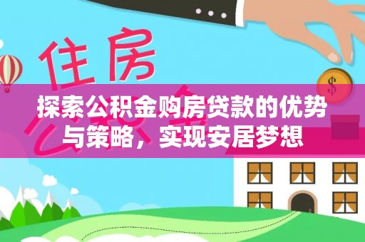 仁化探索公积金购房贷款的优势与策略，实现安居梦想