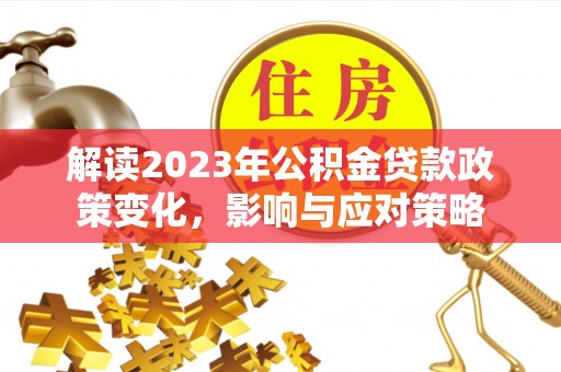 仁化解读2023年公积金贷款政策变化，影响与应对策略