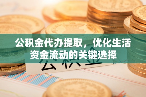 仁化公积金代办提取，优化生活资金流动的关键选择