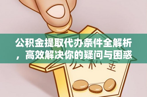 仁化公积金提取代办条件全解析，高效解决你的疑问与困惑
