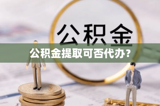 仁化公积金提取可否代办？