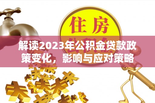 仁化解读2023年公积金贷款政策变化，影响与应对策略