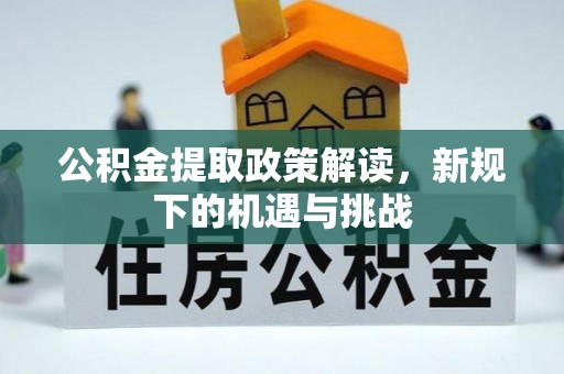 仁化公积金提取政策解读，新规下的机遇与挑战