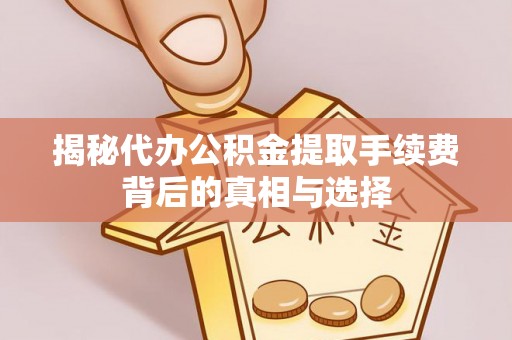 仁化揭秘代办公积金提取手续费背后的真相与选择