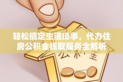 仁化轻松搞定生活琐事，代办住房公积金提取服务全解析