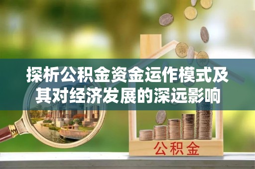 仁化探析公积金资金运作模式及其对经济发展的深远影响