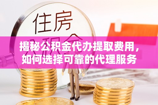 仁化揭秘公积金代办提取费用，如何选择可靠的代理服务