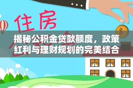 仁化揭秘公积金贷款额度，政策红利与理财规划的完美结合