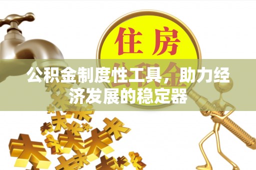 仁化公积金制度性工具，助力经济发展的稳定器