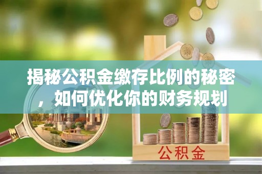 仁化揭秘公积金缴存比例的秘密，如何优化你的财务规划