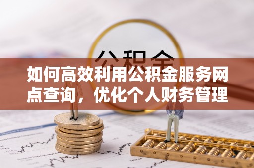 仁化如何高效利用公积金服务网点查询，优化个人财务管理