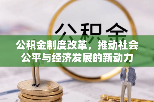 仁化公积金制度改革，推动社会公平与经济发展的新动力
