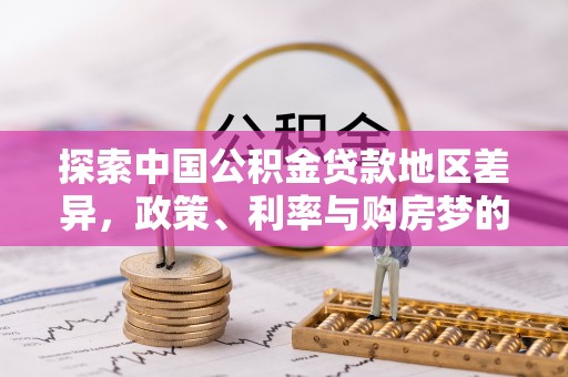 仁化探索中国公积金贷款地区差异，政策、利率与购房梦的交织