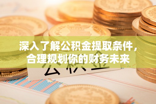仁化深入了解公积金提取条件，合理规划你的财务未来
