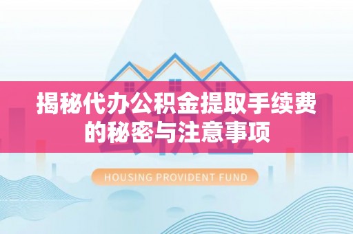 仁化揭秘代办公积金提取手续费的秘密与注意事项