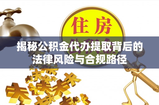 仁化揭秘公积金代办提取背后的法律风险与合规路径
