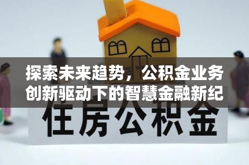 仁化探索未来趋势，公积金业务创新驱动下的智慧金融新纪元