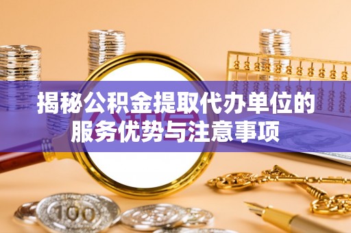 仁化揭秘公积金提取代办单位的服务优势与注意事项