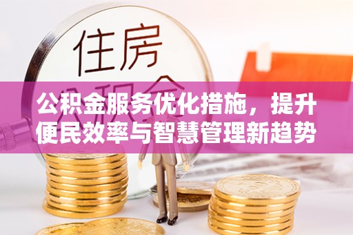 仁化公积金服务优化措施，提升便民效率与智慧管理新趋势