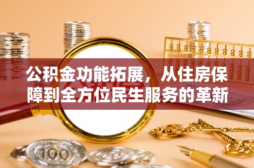 仁化公积金功能拓展，从住房保障到全方位民生服务的革新之路