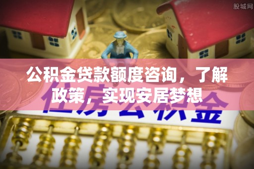 仁化公积金贷款额度咨询，了解政策，实现安居梦想