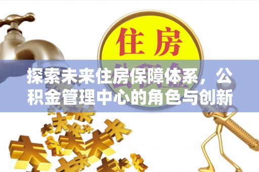 仁化探索未来住房保障体系，公积金管理中心的角色与创新