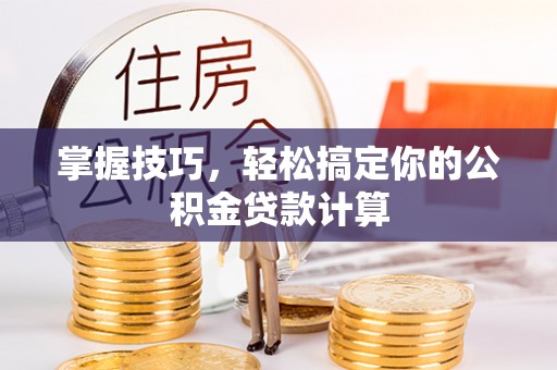 仁化掌握技巧，轻松搞定你的公积金贷款计算