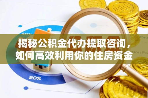 仁化揭秘公积金代办提取咨询，如何高效利用你的住房资金