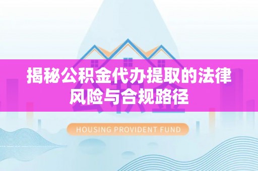 仁化揭秘公积金代办提取的法律风险与合规路径
