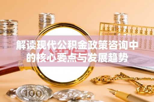 仁化解读现代公积金政策咨询中的核心要点与发展趋势