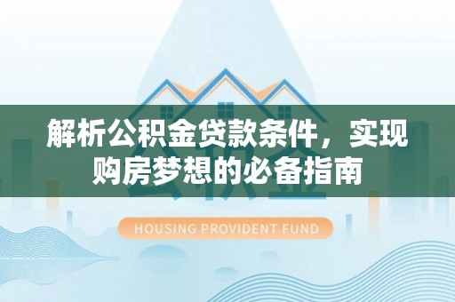 仁化解析公积金贷款条件，实现购房梦想的必备指南